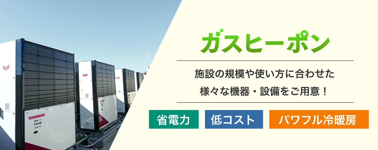 ガスヒーポン 施設の規模や使い方に合わせた様々な機器・設備をご用意！