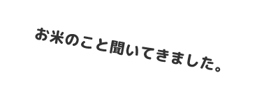 お米のことを聞いてきました。